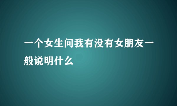 一个女生问我有没有女朋友一般说明什么