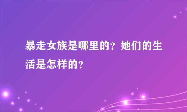 暴走女族是哪里的？她们的生活是怎样的？