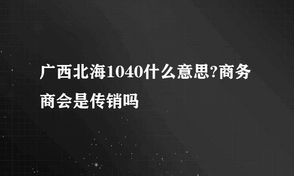 广西北海1040什么意思?商务商会是传销吗