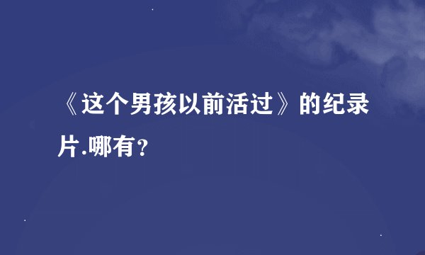 《这个男孩以前活过》的纪录片.哪有？