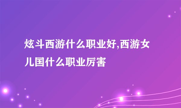 炫斗西游什么职业好,西游女儿国什么职业厉害