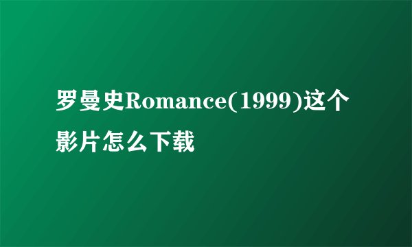 罗曼史Romance(1999)这个影片怎么下载