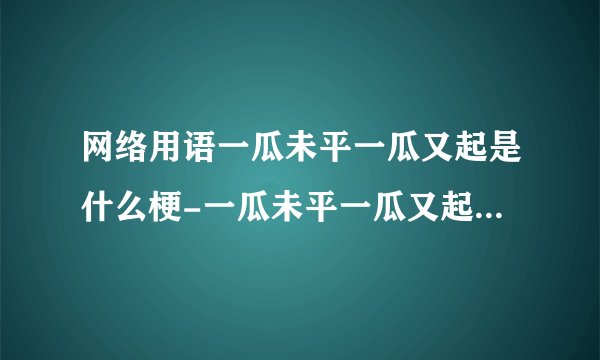 网络用语一瓜未平一瓜又起是什么梗-一瓜未平一瓜又起梗意思及出处介绍