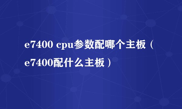 e7400 cpu参数配哪个主板（e7400配什么主板）