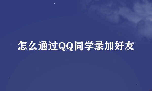 怎么通过QQ同学录加好友