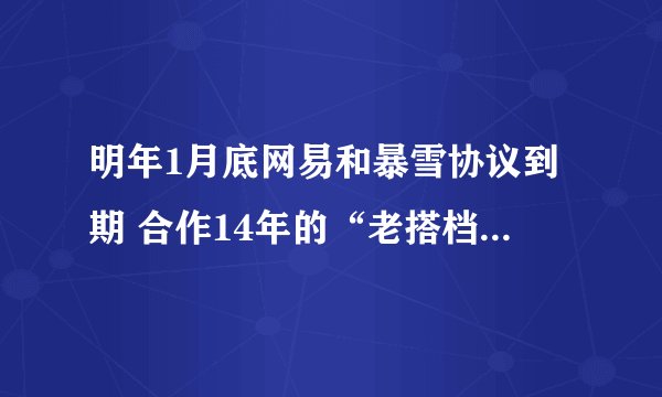 明年1月底网易和暴雪协议到期 合作14年的“老搭档”宣布散伙？