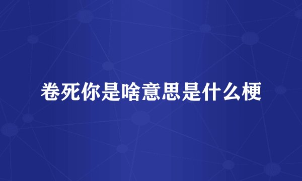 卷死你是啥意思是什么梗
