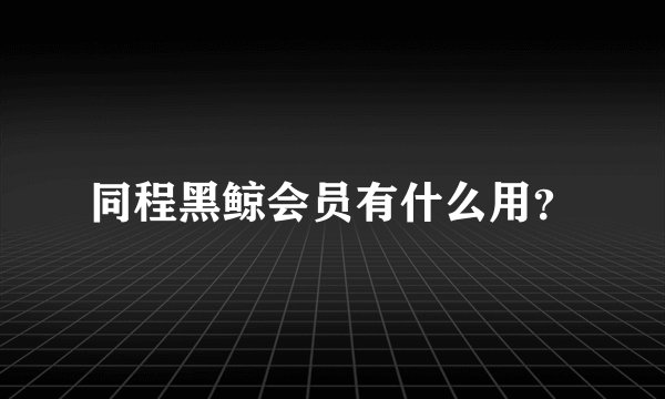 同程黑鲸会员有什么用？