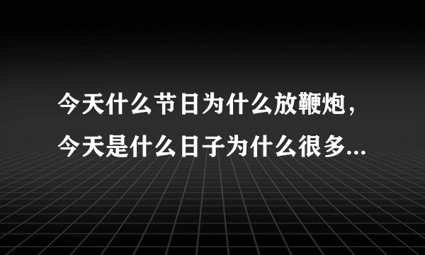 今天什么节日为什么放鞭炮，今天是什么日子为什么很多人放鞭炮