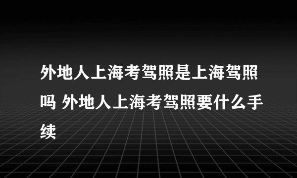 外地人上海考驾照是上海驾照吗 外地人上海考驾照要什么手续