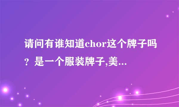 请问有谁知道chor这个牌子吗？是一个服装牌子,美国的。具体一些,...