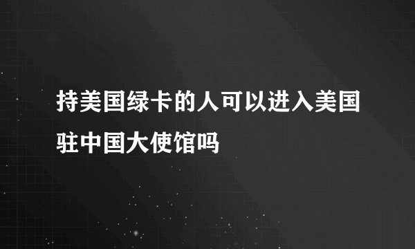 持美国绿卡的人可以进入美国驻中国大使馆吗