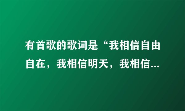 有首歌的歌词是“我相信自由自在,我相信明天,我相信伸手就能捉到天.” 是哪首歌啊?