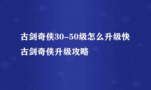 古剑奇侠30-50级怎么升级快 古剑奇侠升级攻略