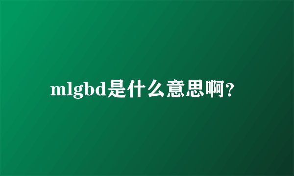 mlgbd是什么意思啊？