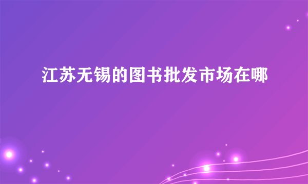 江苏无锡的图书批发市场在哪