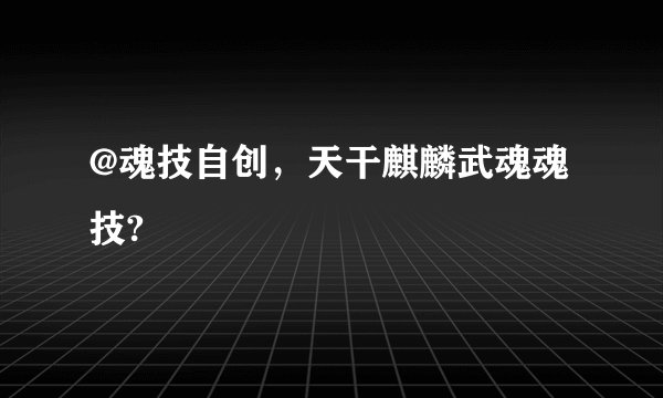@魂技自创，天干麒麟武魂魂技?