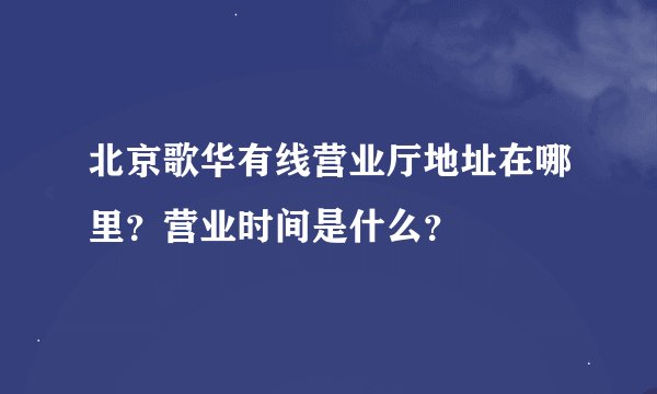 北京歌华有线营业厅地址在哪里？营业时间是什么？