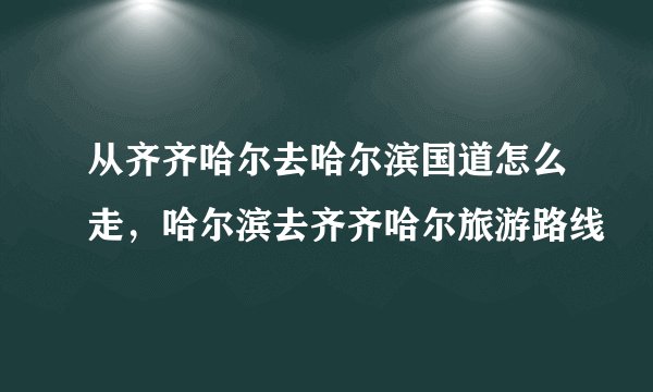 从齐齐哈尔去哈尔滨国道怎么走，哈尔滨去齐齐哈尔旅游路线