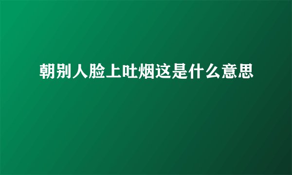 朝别人脸上吐烟这是什么意思