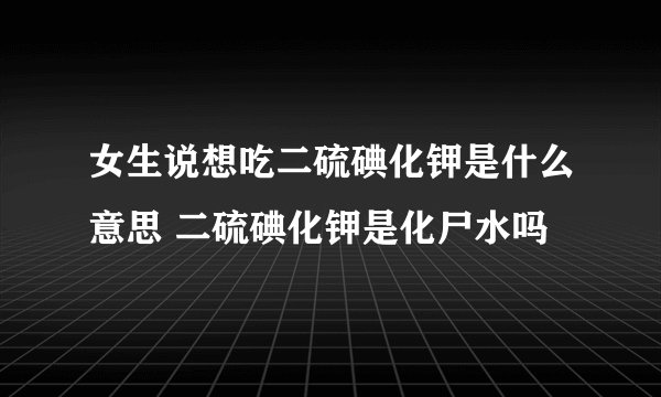 女生说想吃二硫碘化钾是什么意思 二硫碘化钾是化尸水吗