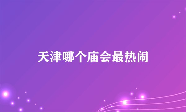 天津哪个庙会最热闹