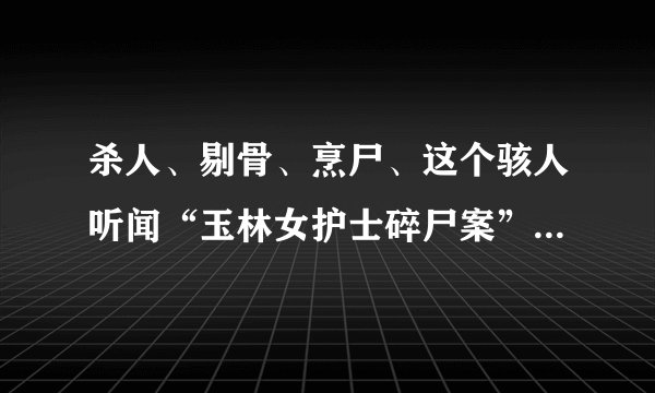 杀人、剔骨、烹尸、这个骇人听闻“玉林女护士碎尸案”告诉你婚外情有多可怕？