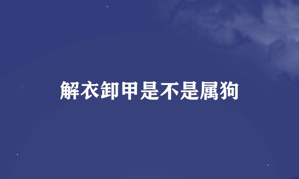 解衣卸甲是不是属狗