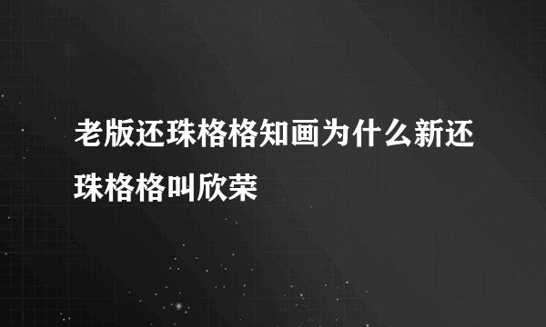 老版还珠格格知画为什么新还珠格格叫欣荣