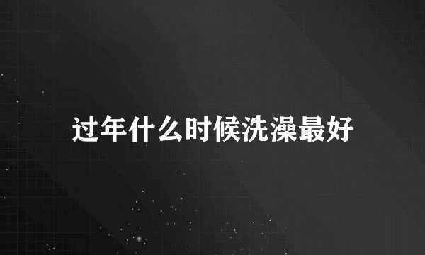 过年什么时候洗澡最好