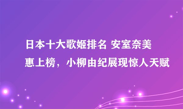 日本十大歌姬排名 安室奈美惠上榜，小柳由纪展现惊人天赋