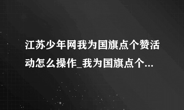 江苏少年网我为国旗点个赞活动怎么操作_我为国旗点个赞活动入口及操作指南介绍