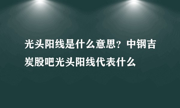 光头阳线是什么意思？中钢吉炭股吧光头阳线代表什么