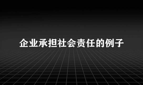 企业承担社会责任的例子
