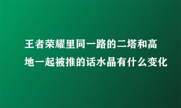 王者荣耀里同一路的二塔和高地一起被推的话水晶有什么变化