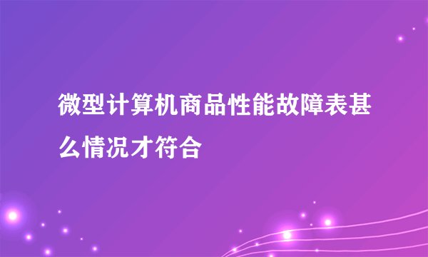 微型计算机商品性能故障表甚么情况才符合