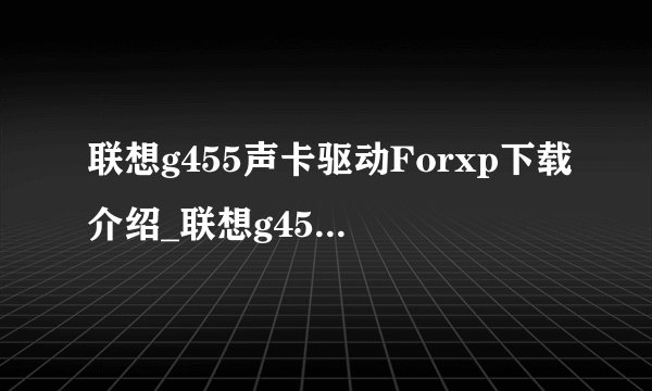联想g455声卡驱动Forxp下载介绍_联想g455声卡驱动Forxp下载是什么