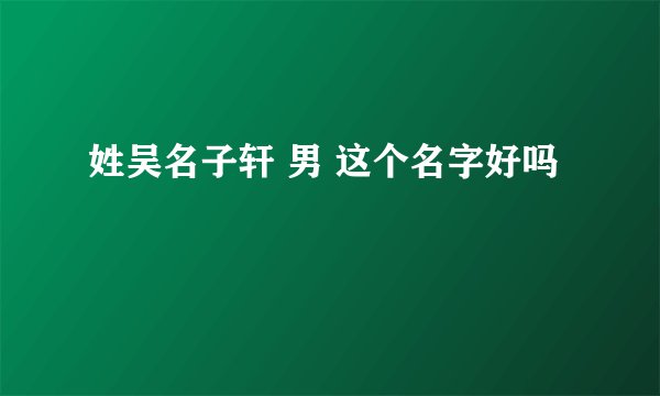 姓吴名子轩 男 这个名字好吗