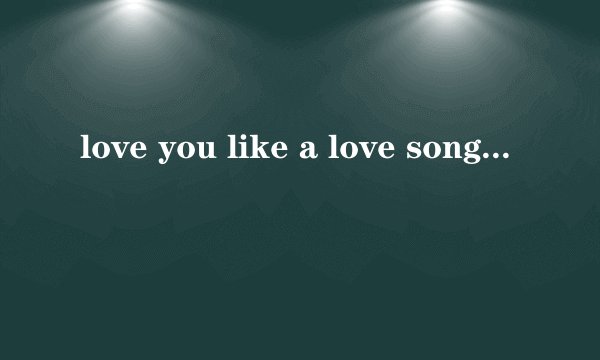 love you like a love song是什么意思?
