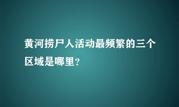 黄河捞尸人活动最频繁的三个区域是哪里？
