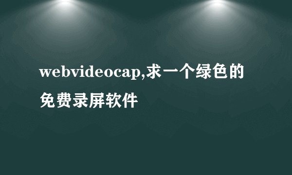webvideocap,求一个绿色的免费录屏软件