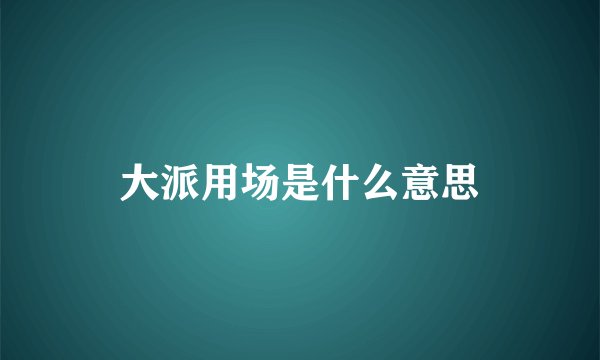 大派用场是什么意思