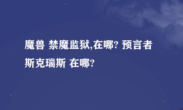 魔兽 禁魔监狱,在哪? 预言者斯克瑞斯 在哪?