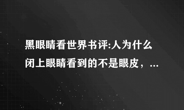 黑眼睛看世界书评:人为什么闭上眼睛看到的不是眼皮，而是直接灰蒙蒙的一片？