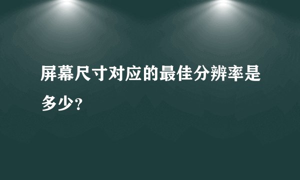 屏幕尺寸对应的最佳分辨率是多少？