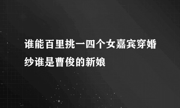 谁能百里挑一四个女嘉宾穿婚纱谁是曹俊的新娘