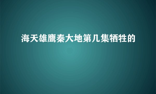 海天雄鹰秦大地第几集牺牲的