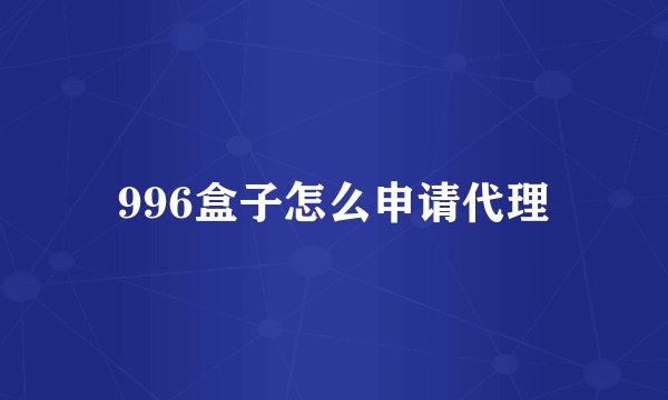 996盒子怎么申请代理