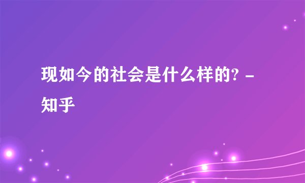 现如今的社会是什么样的? - 知乎