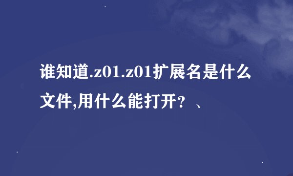 谁知道.z01.z01扩展名是什么文件,用什么能打开？、